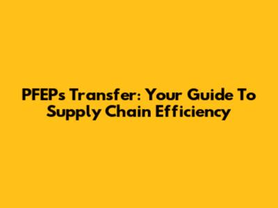 PFEPs Transfer: Your Guide To Supply Chain Efficiency