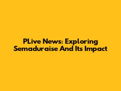 PLive News: Exploring Semaduraise And Its Impact