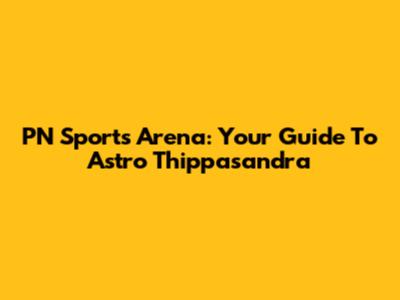 PN Sports Arena: Your Guide To Astro Thippasandra