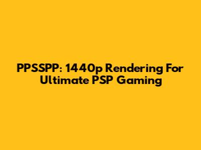PPSSPP: 1440p Rendering For Ultimate PSP Gaming