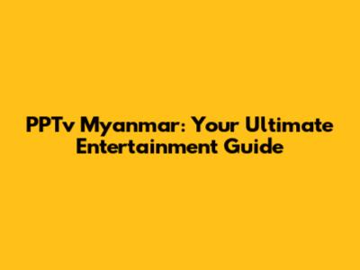 PPTv Myanmar: Your Ultimate Entertainment Guide
