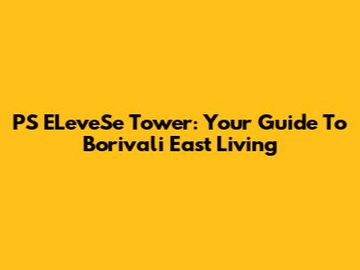 PS ELeveSe Tower: Your Guide To Borivali East Living
