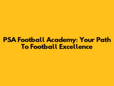 PSA Football Academy: Your Path To Football Excellence