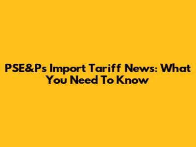PSE&P's Import Tariff News: What You Need To Know