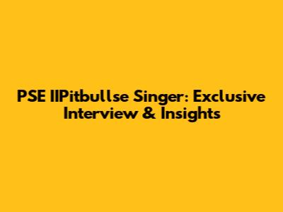 PSE IIPitbullse Singer: Exclusive Interview & Insights