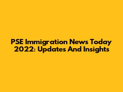 PSE Immigration News Today 2022: Updates And Insights