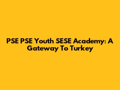 PSE PSE Youth SESE Academy: A Gateway To Turkey