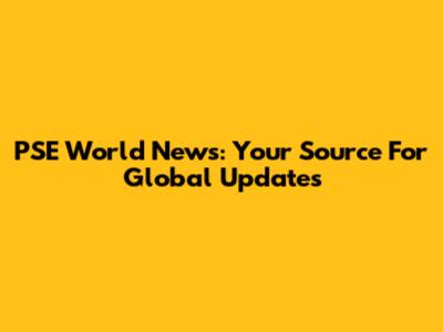 PSE World News: Your Source For Global Updates