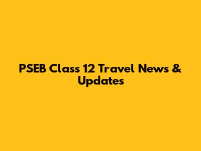 PSEB Class 12 Travel News & Updates
