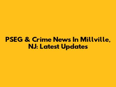 PSEG & Crime News In Millville, NJ: Latest Updates