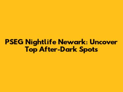 PSEG Nightlife Newark: Uncover Top After-Dark Spots