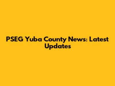PSEG Yuba County News: Latest Updates