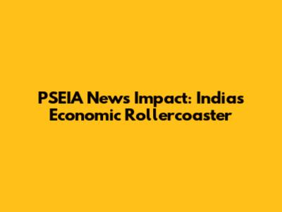 PSEIA News Impact: India's Economic Rollercoaster