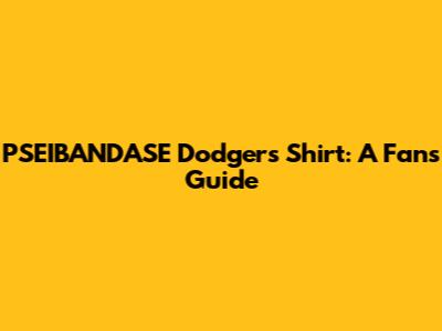 PSEIBANDASE Dodgers Shirt: A Fan's Guide