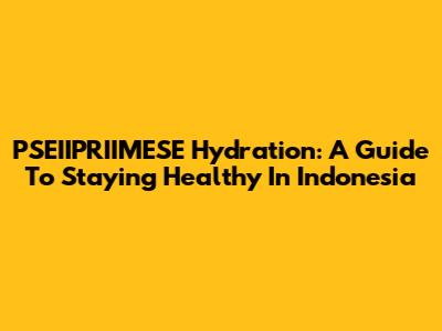 PSEIIPRIIMESE Hydration: A Guide To Staying Healthy In Indonesia