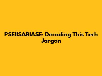 PSEIISABIASE: Decoding This Tech Jargon