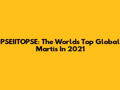PSEIITOPSE: The World's Top Global Martis In 2021