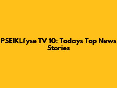 PSEIKLfyse TV 10: Today's Top News Stories