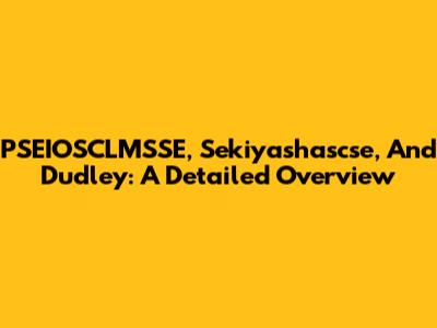 PSEIOSCLMSSE, Sekiyashascse, And Dudley: A Detailed Overview
