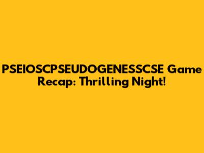 PSEIOSCPSEUDOGENESSCSE Game Recap: Thrilling Night!