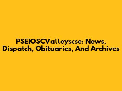 PSEIOSCValleyscse: News, Dispatch, Obituaries, And Archives
