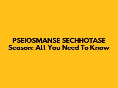 PSEIOSMANSE SECHHOTASE Season: All You Need To Know