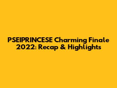 PSEIPRINCESE Charming Finale 2022: Recap & Highlights