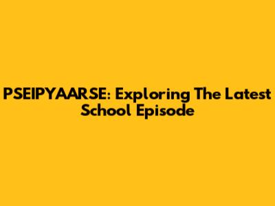 PSEIPYAARSE: Exploring The Latest School Episode