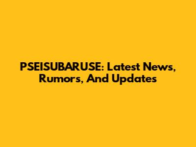 PSEISUBARUSE: Latest News, Rumors, And Updates