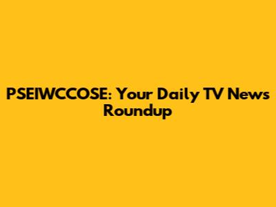 PSEIWCCOSE: Your Daily TV News Roundup