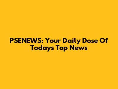 PSENEWS: Your Daily Dose Of Today's Top News