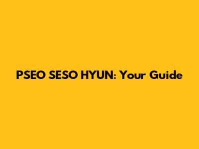 PSEO SESO HYUN: Your Guide