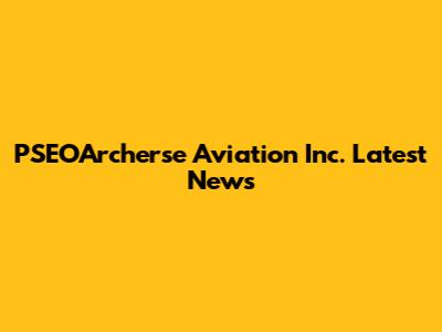 PSEOArcherse Aviation Inc. Latest News