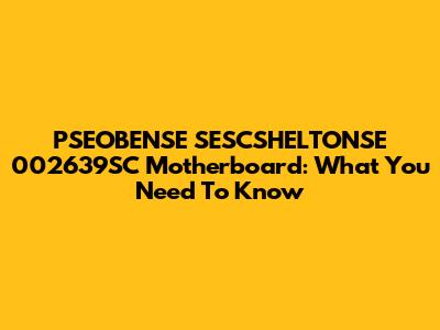 PSEOBENSE SESCSHELTONSE 002639SC Motherboard: What You Need To Know