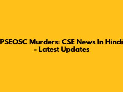 PSEOSC Murders: CSE News In Hindi - Latest Updates