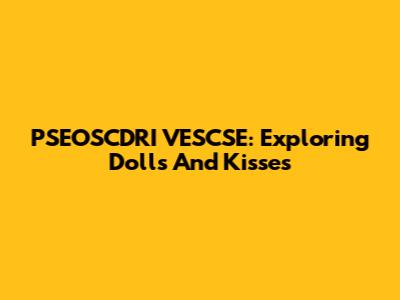PSEOSCDRI VESCSE: Exploring Dolls And Kisses