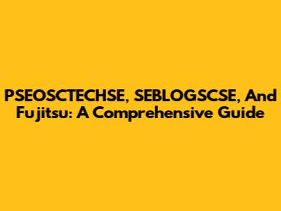 PSEOSCTECHSE, SEBLOGSCSE, And Fujitsu: A Comprehensive Guide