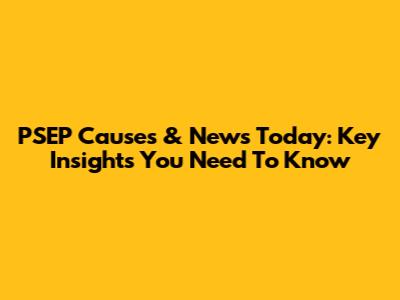 PSEP Causes & News Today: Key Insights You Need To Know