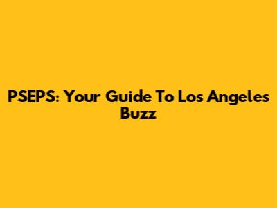 PSEPS: Your Guide To Los Angeles' Buzz