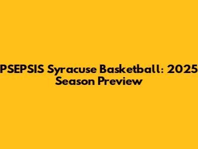 PSEPSIS Syracuse Basketball: 2025 Season Preview