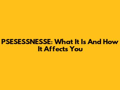 PSESESSNESSE: What It Is And How It Affects You