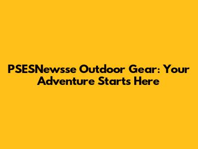 PSESNewsse Outdoor Gear: Your Adventure Starts Here