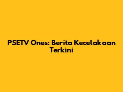 PSETV Ones: Berita Kecelakaan Terkini