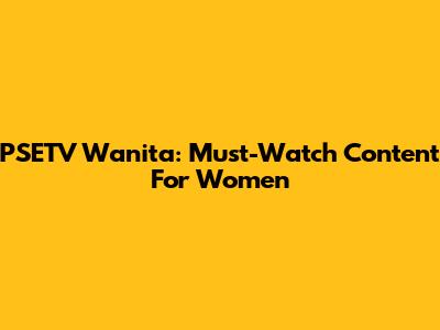 PSETV Wanita: Must-Watch Content For Women