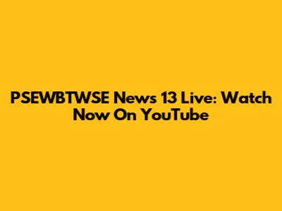 PSEWBTWSE News 13 Live: Watch Now On YouTube