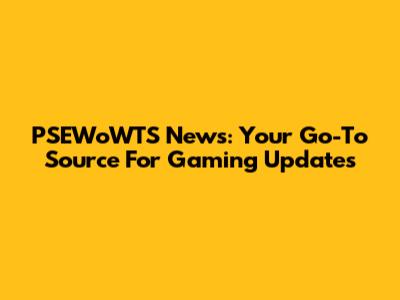 PSEWoWTS News: Your Go-To Source For Gaming Updates