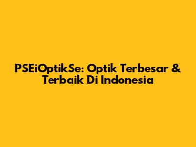 PSEiOptikSe: Optik Terbesar & Terbaik Di Indonesia