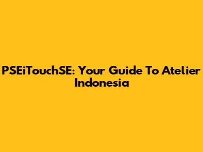 PSEiTouchSE: Your Guide To Atelier Indonesia