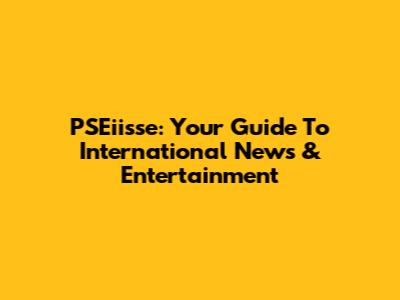 PSEiisse: Your Guide To International News & Entertainment