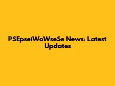 PSEpseiWoWseSe News: Latest Updates